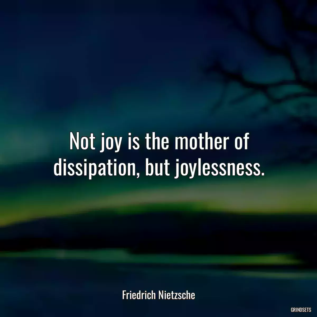 Not joy is the mother of dissipation, but joylessness.