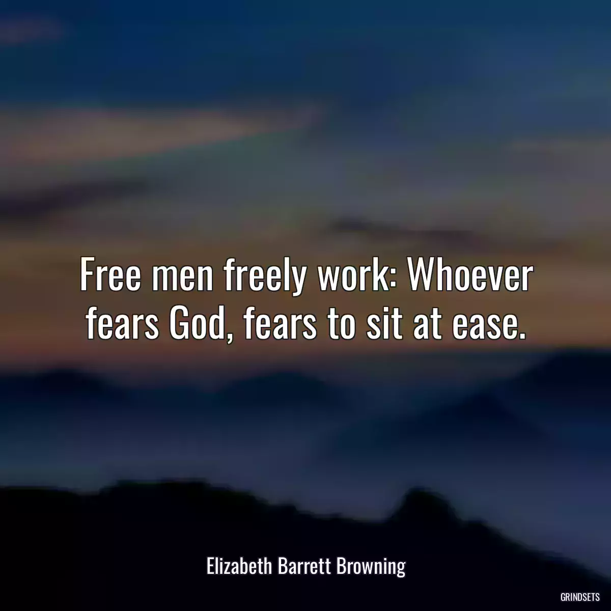 Free men freely work: Whoever fears God, fears to sit at ease.