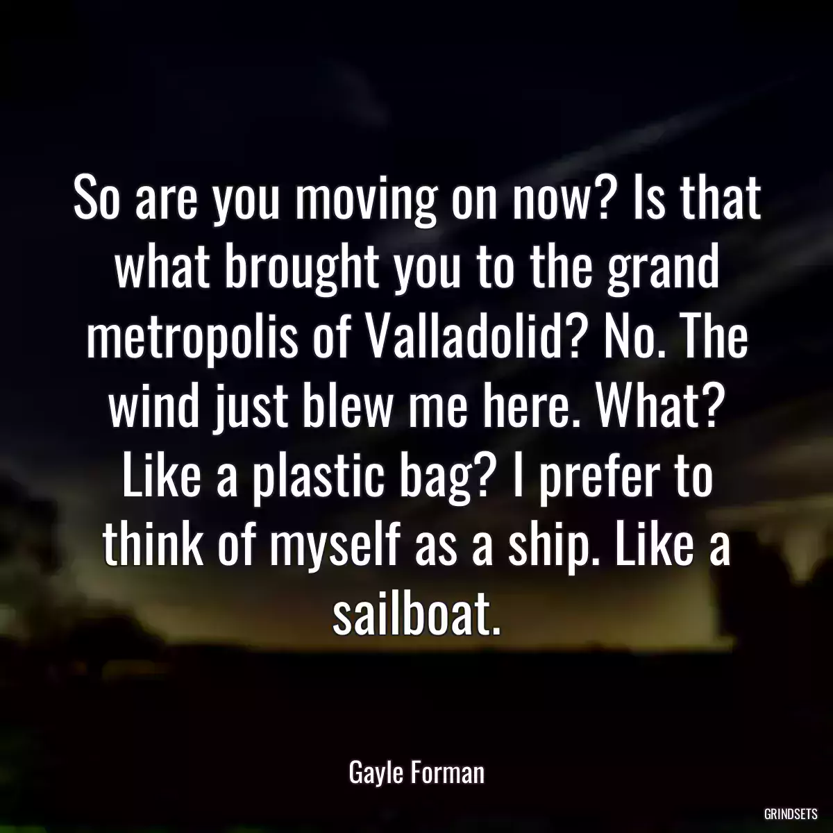 So are you moving on now? Is that what brought you to the grand metropolis of Valladolid? No. The wind just blew me here. What? Like a plastic bag? I prefer to think of myself as a ship. Like a sailboat.