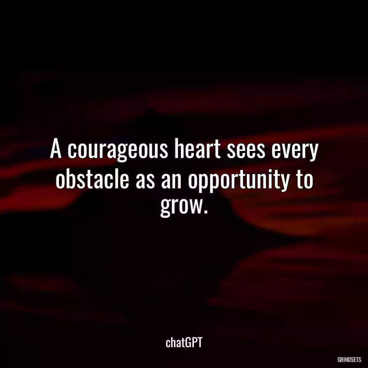 A courageous heart sees every obstacle as an opportunity to grow.