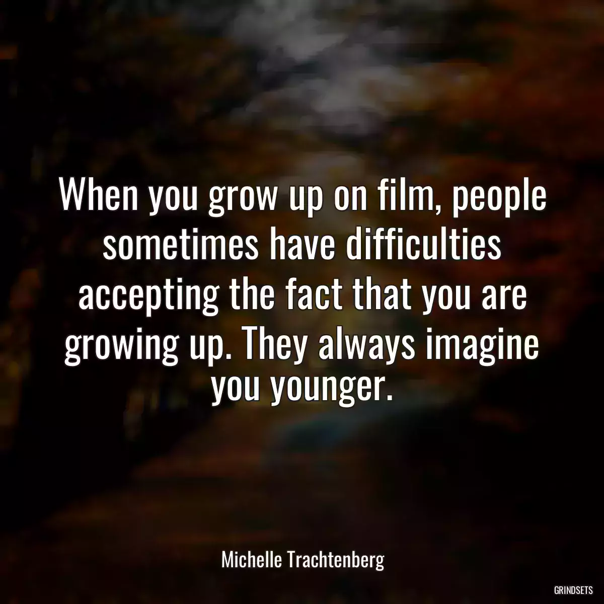 When you grow up on film, people sometimes have difficulties accepting the fact that you are growing up. They always imagine you younger.