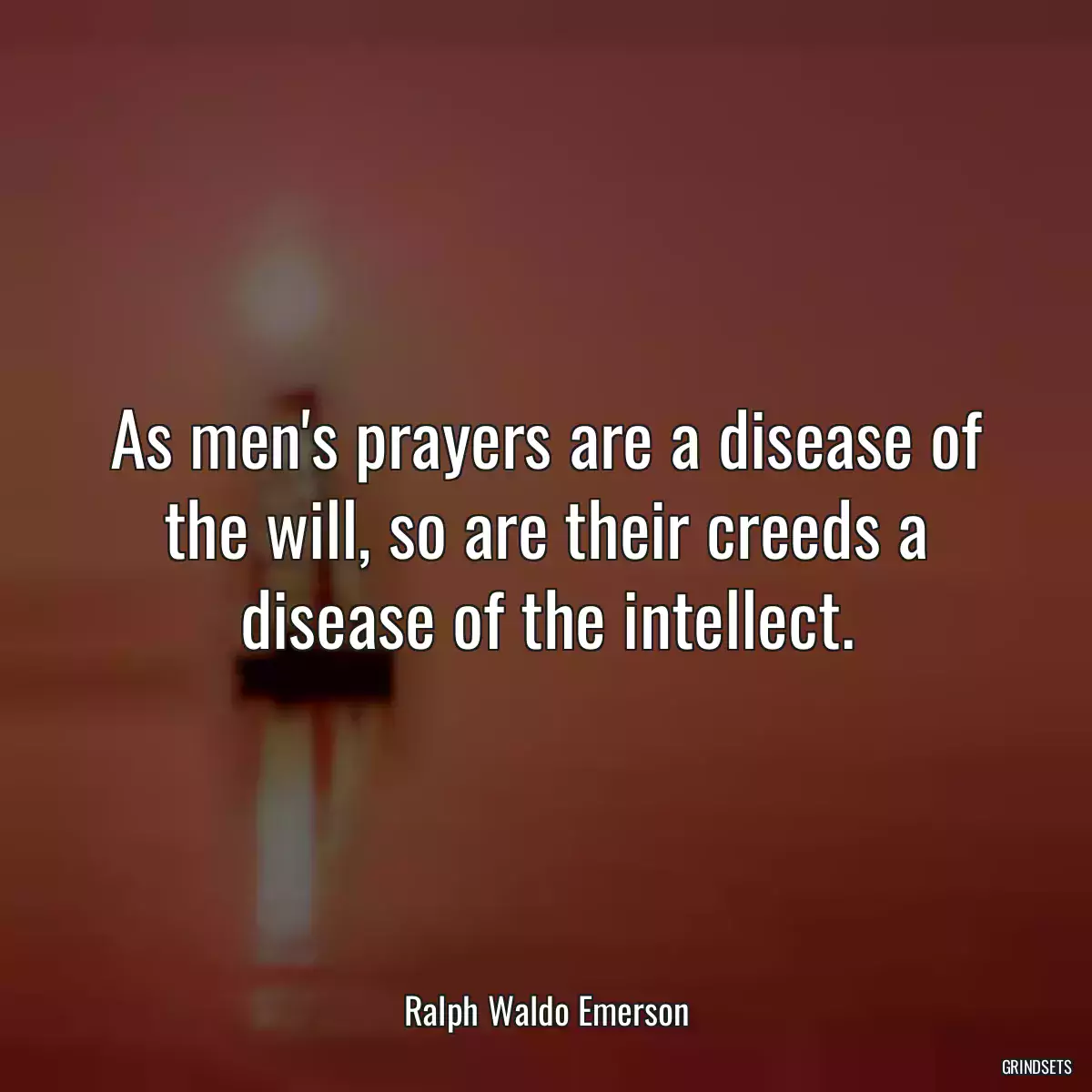 As men\'s prayers are a disease of the will, so are their creeds a disease of the intellect.