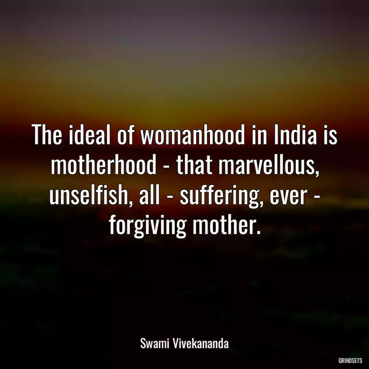 The ideal of womanhood in India is motherhood - that marvellous, unselfish, all - suffering, ever - forgiving mother.