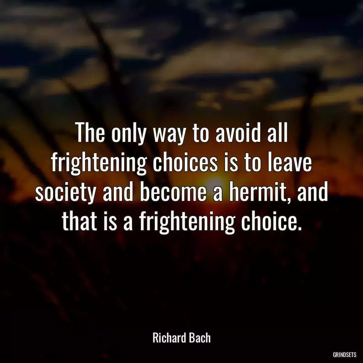 The only way to avoid all frightening choices is to leave society and become a hermit, and that is a frightening choice.