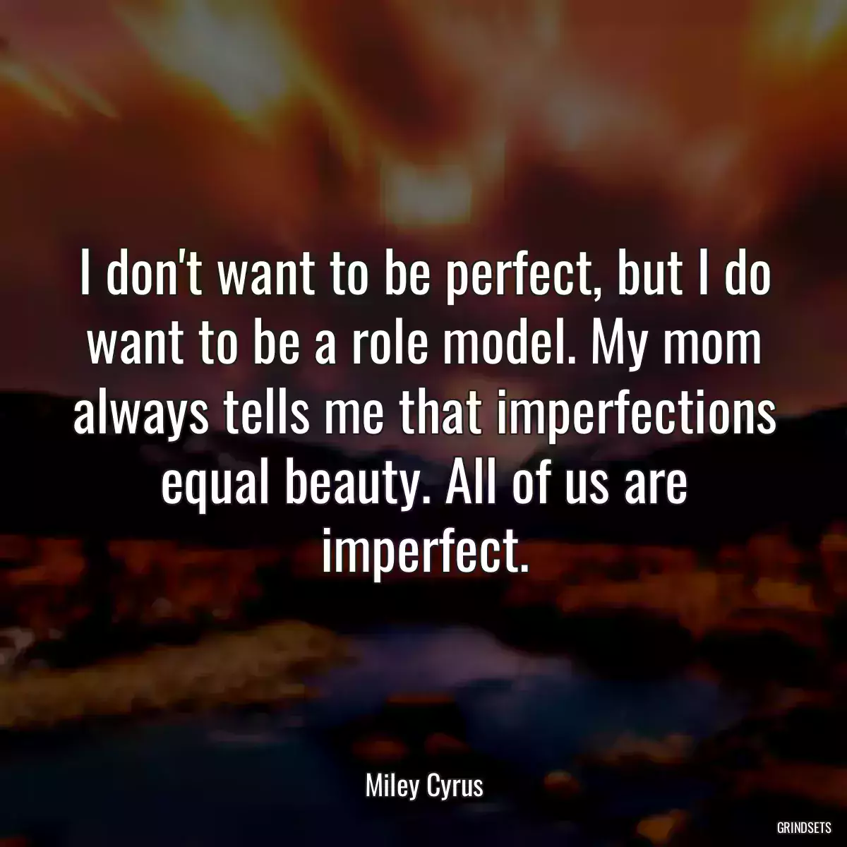 I don\'t want to be perfect, but I do want to be a role model. My mom always tells me that imperfections equal beauty. All of us are imperfect.