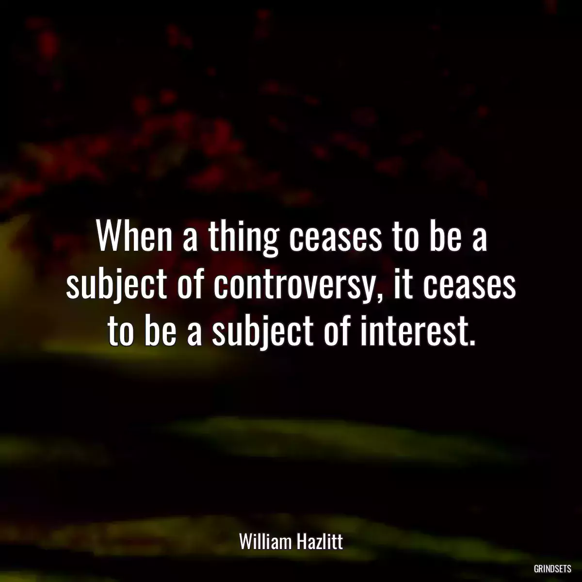 When a thing ceases to be a subject of controversy, it ceases to be a subject of interest.