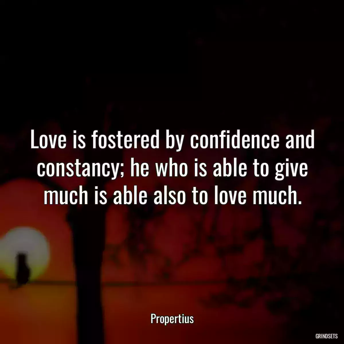 Love is fostered by confidence and constancy; he who is able to give much is able also to love much.