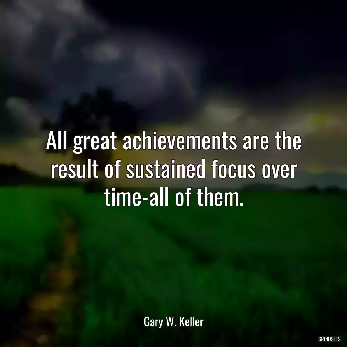 All great achievements are the result of sustained focus over time-all of them.