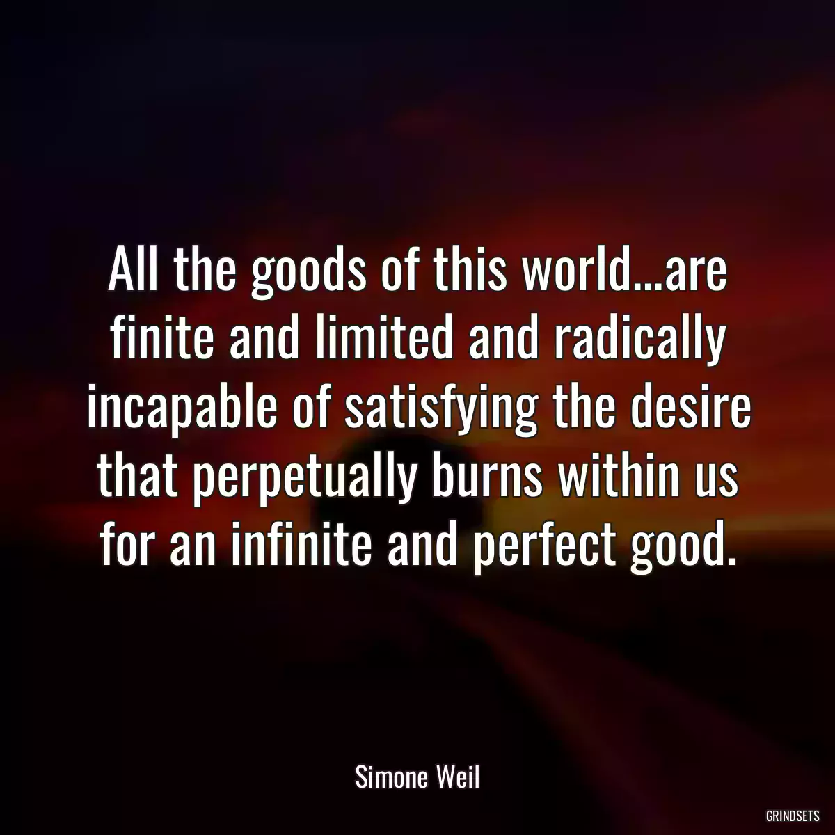 All the goods of this world...are finite and limited and radically incapable of satisfying the desire that perpetually burns within us for an infinite and perfect good.