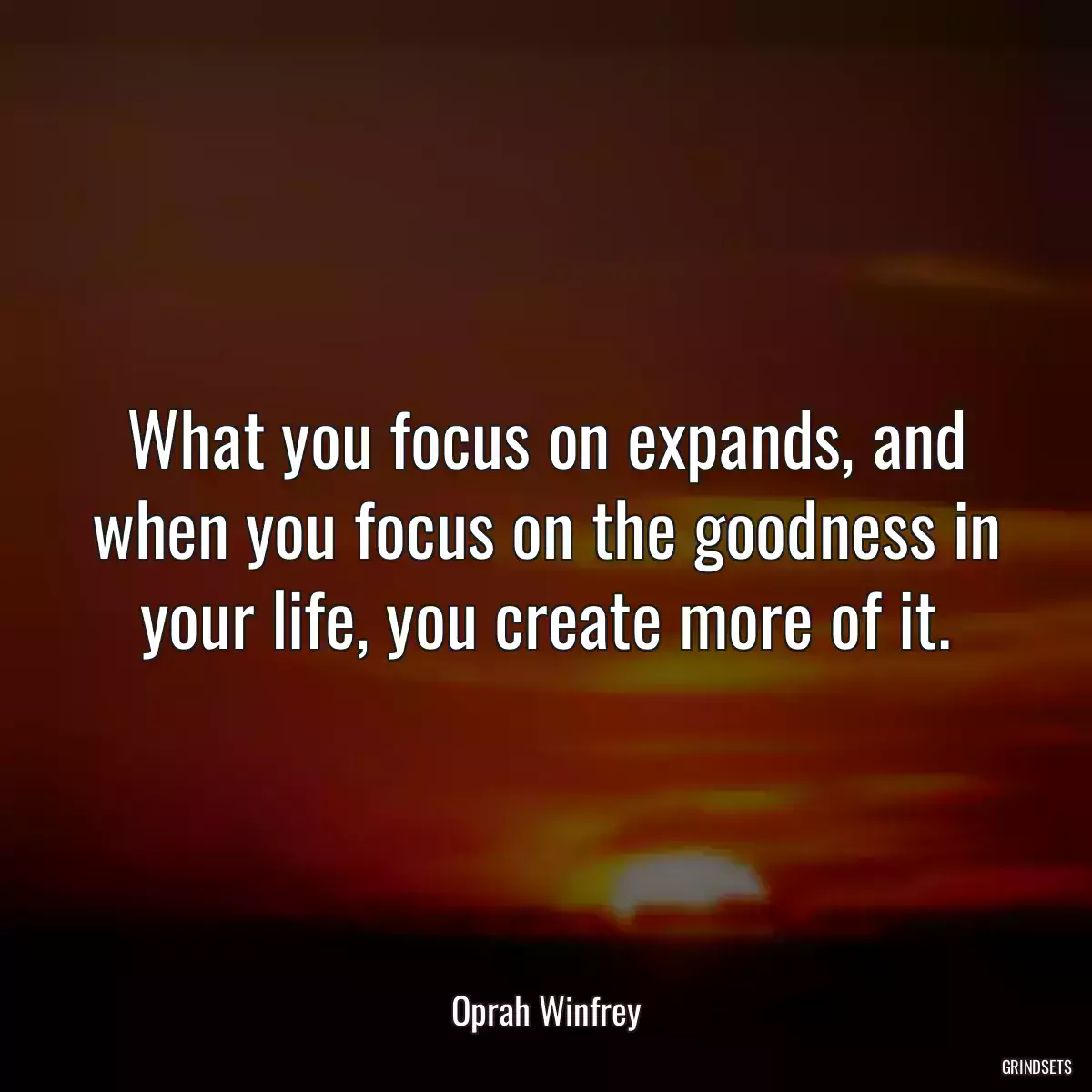 What you focus on expands, and when you focus on the goodness in your life, you create more of it.