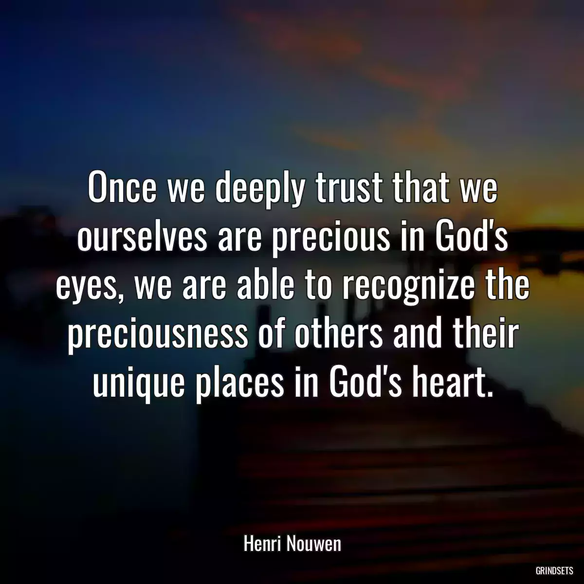 Once we deeply trust that we ourselves are precious in God\'s eyes, we are able to recognize the preciousness of others and their unique places in God\'s heart.