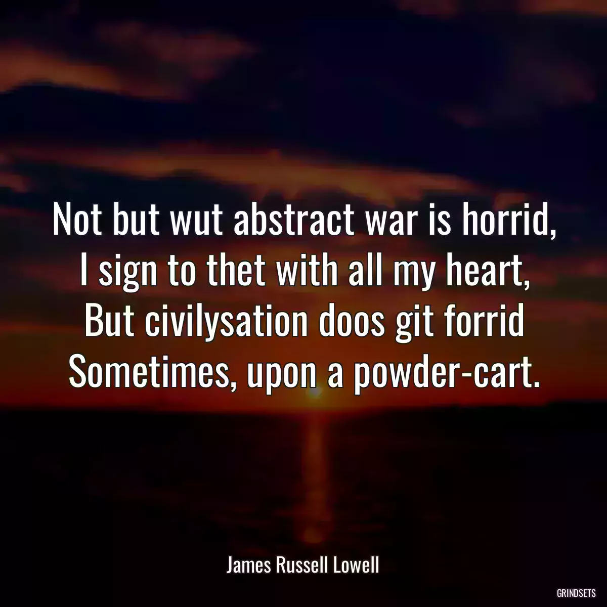 Not but wut abstract war is horrid, I sign to thet with all my heart, But civilysation doos git forrid Sometimes, upon a powder-cart.