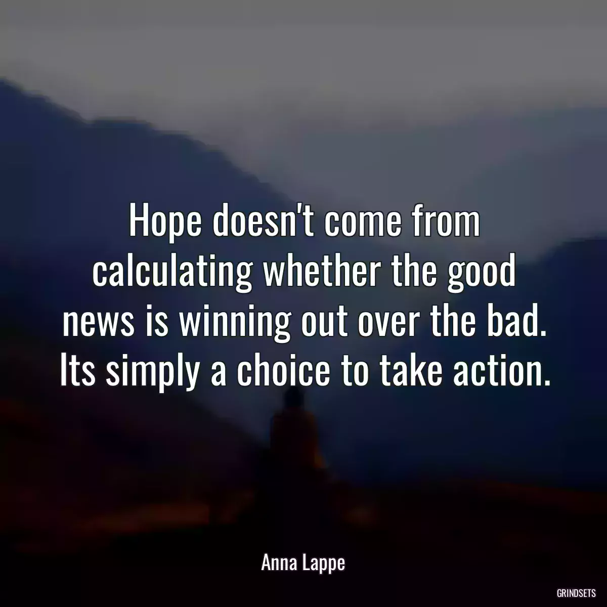 Hope doesn\'t come from calculating whether the good news is winning out over the bad. Its simply a choice to take action.