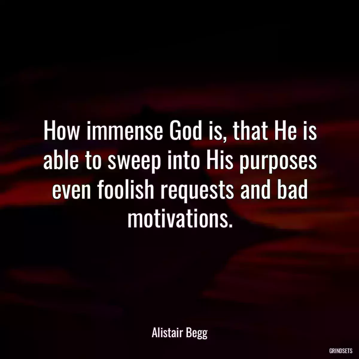 How immense God is, that He is able to sweep into His purposes even foolish requests and bad motivations.