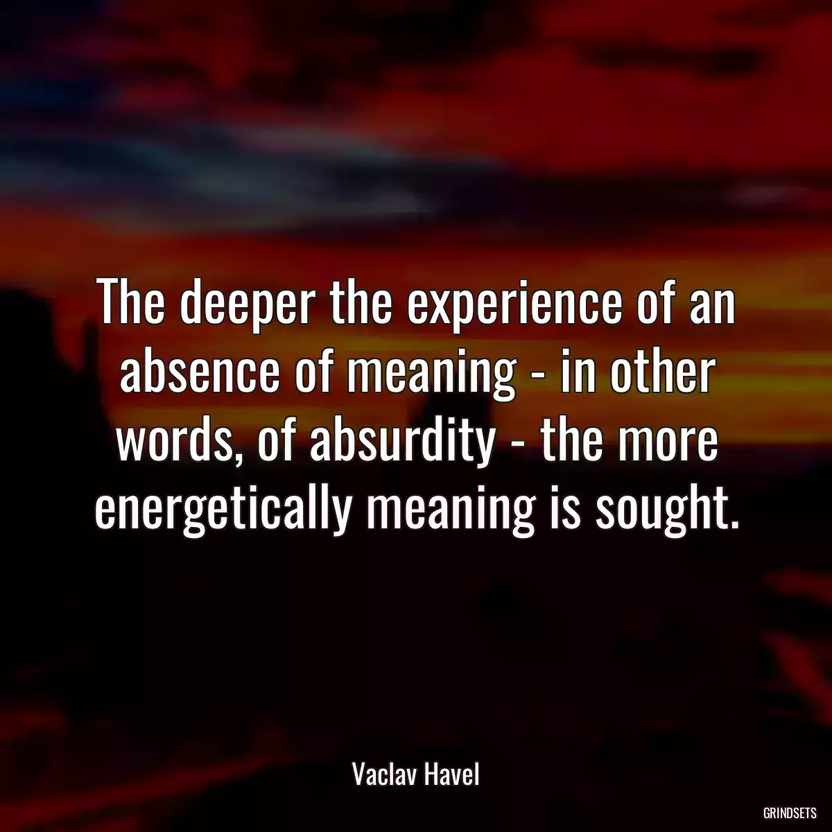 The deeper the experience of an absence of meaning - in other words, of absurdity - the more energetically meaning is sought.