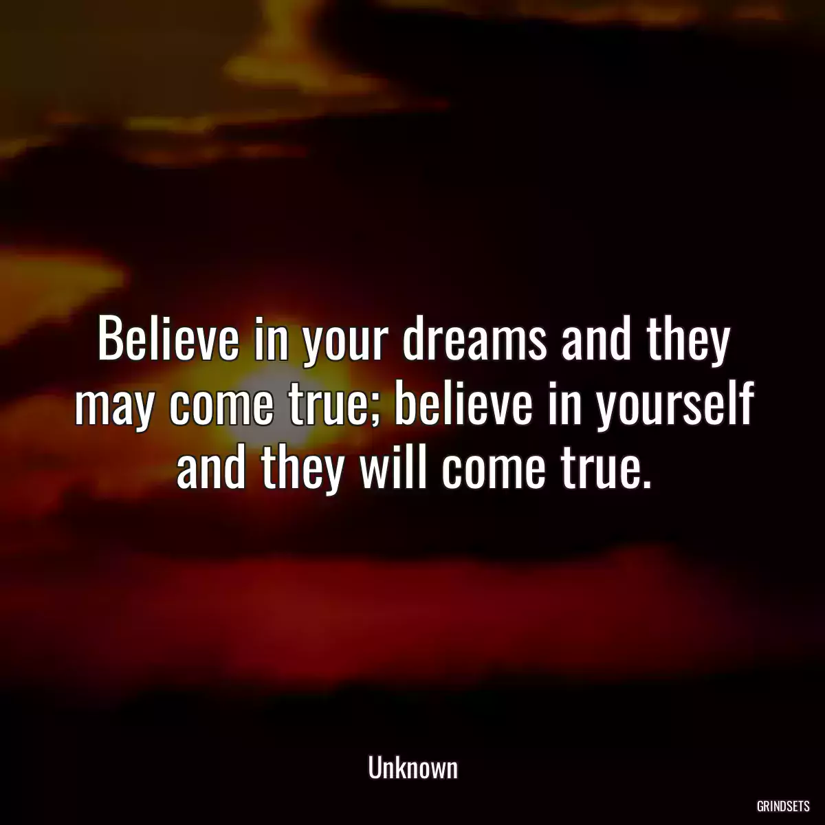 Believe in your dreams and they may come true; believe in yourself and they will come true.