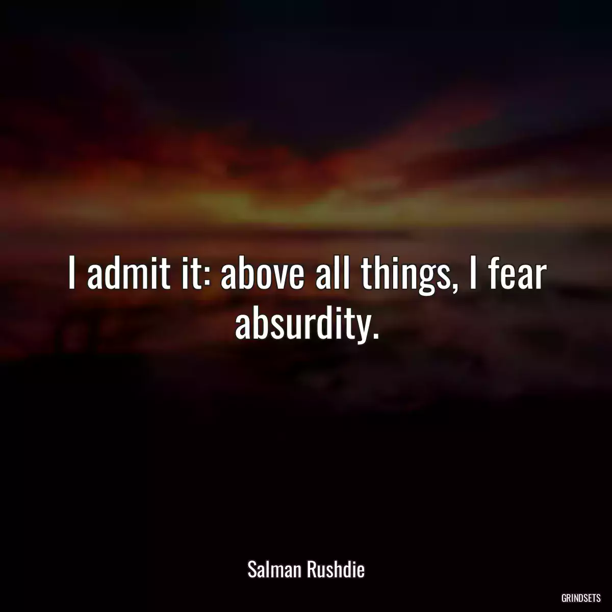 I admit it: above all things, I fear absurdity.