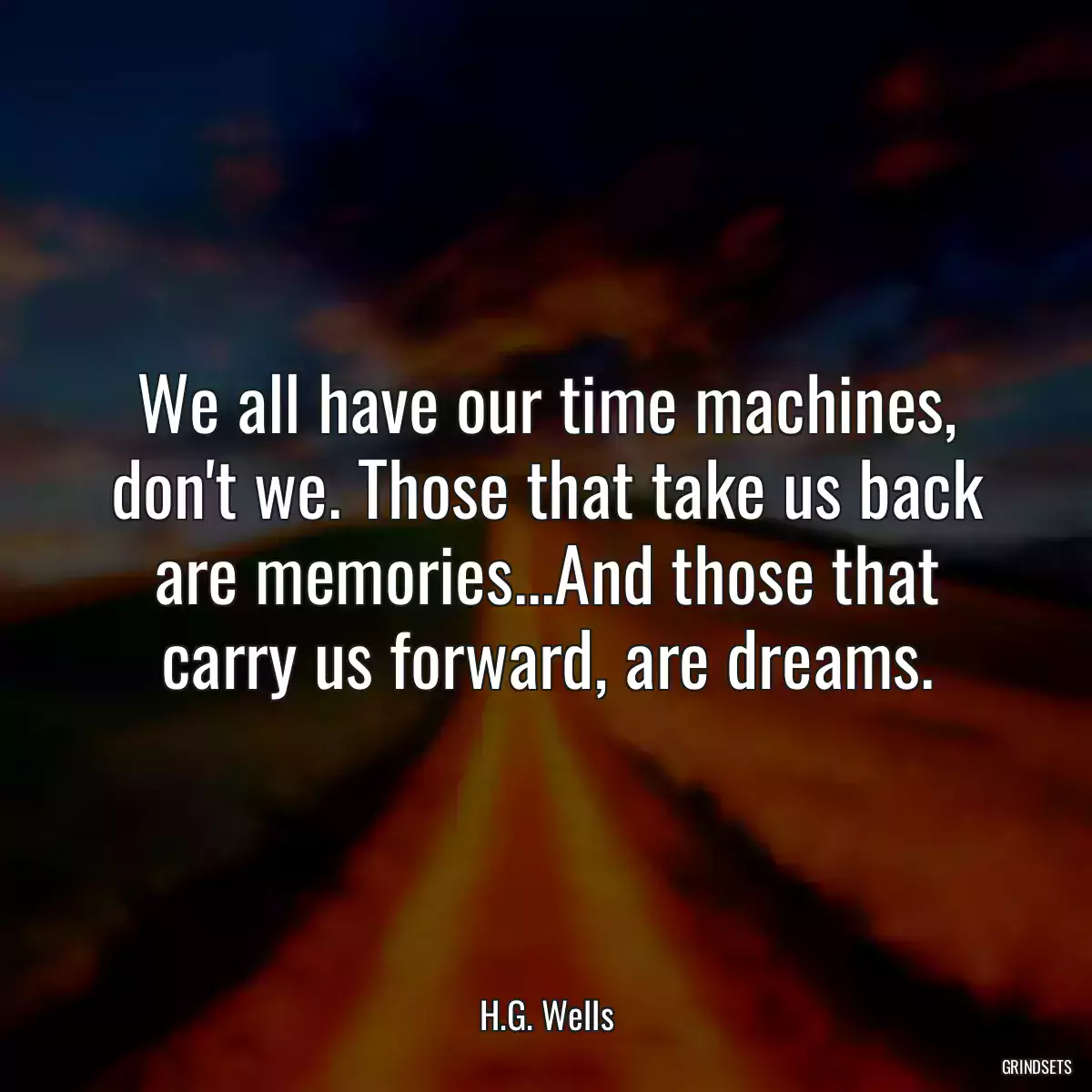 We all have our time machines, don\'t we. Those that take us back are memories...And those that carry us forward, are dreams.