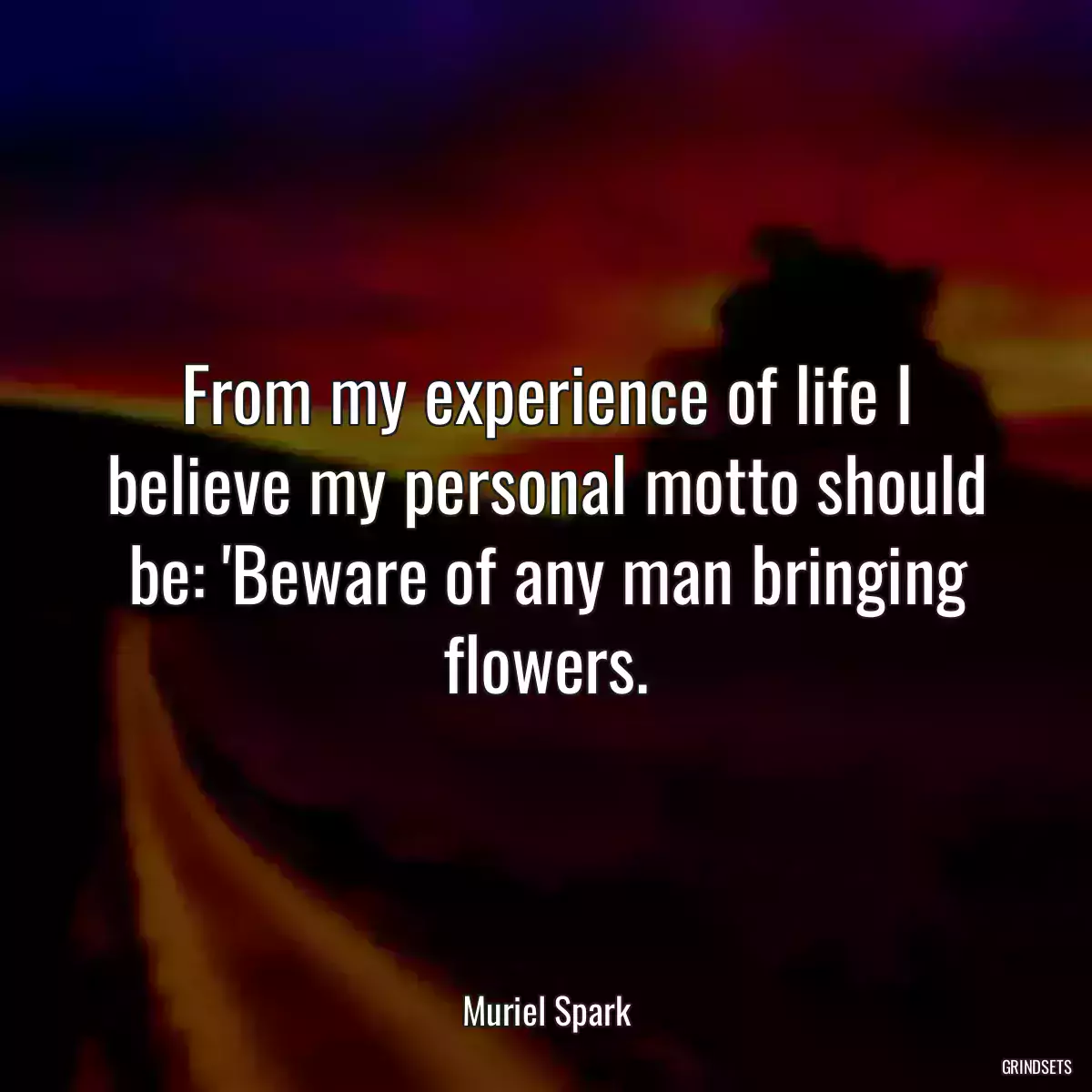 From my experience of life I believe my personal motto should be: \'Beware of any man bringing flowers.