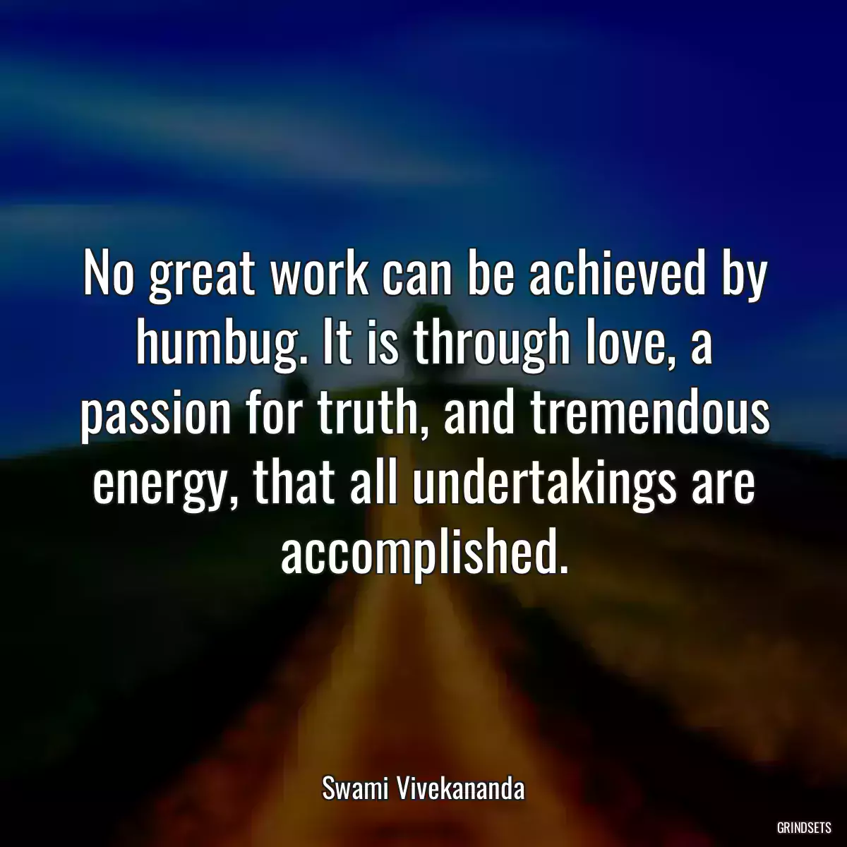 No great work can be achieved by humbug. It is through love, a passion for truth, and tremendous energy, that all undertakings are accomplished.