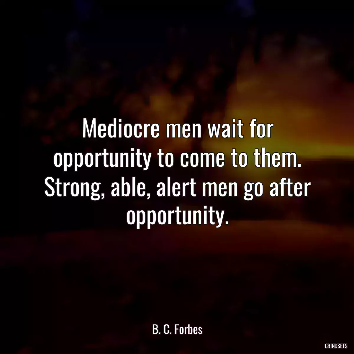 Mediocre men wait for opportunity to come to them. Strong, able, alert men go after opportunity.