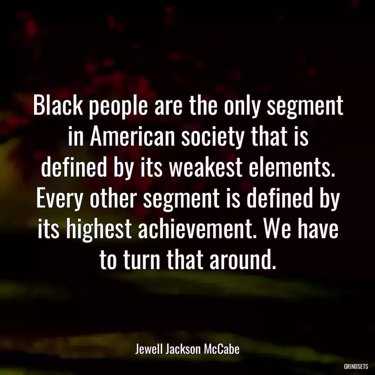 Black people are the only segment in American society that is defined by its weakest elements. Every other segment is defined by its highest achievement. We have to turn that around.