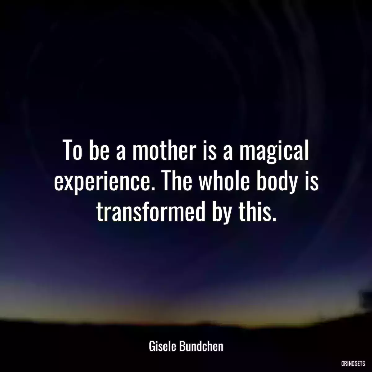 To be a mother is a magical experience. The whole body is transformed by this.