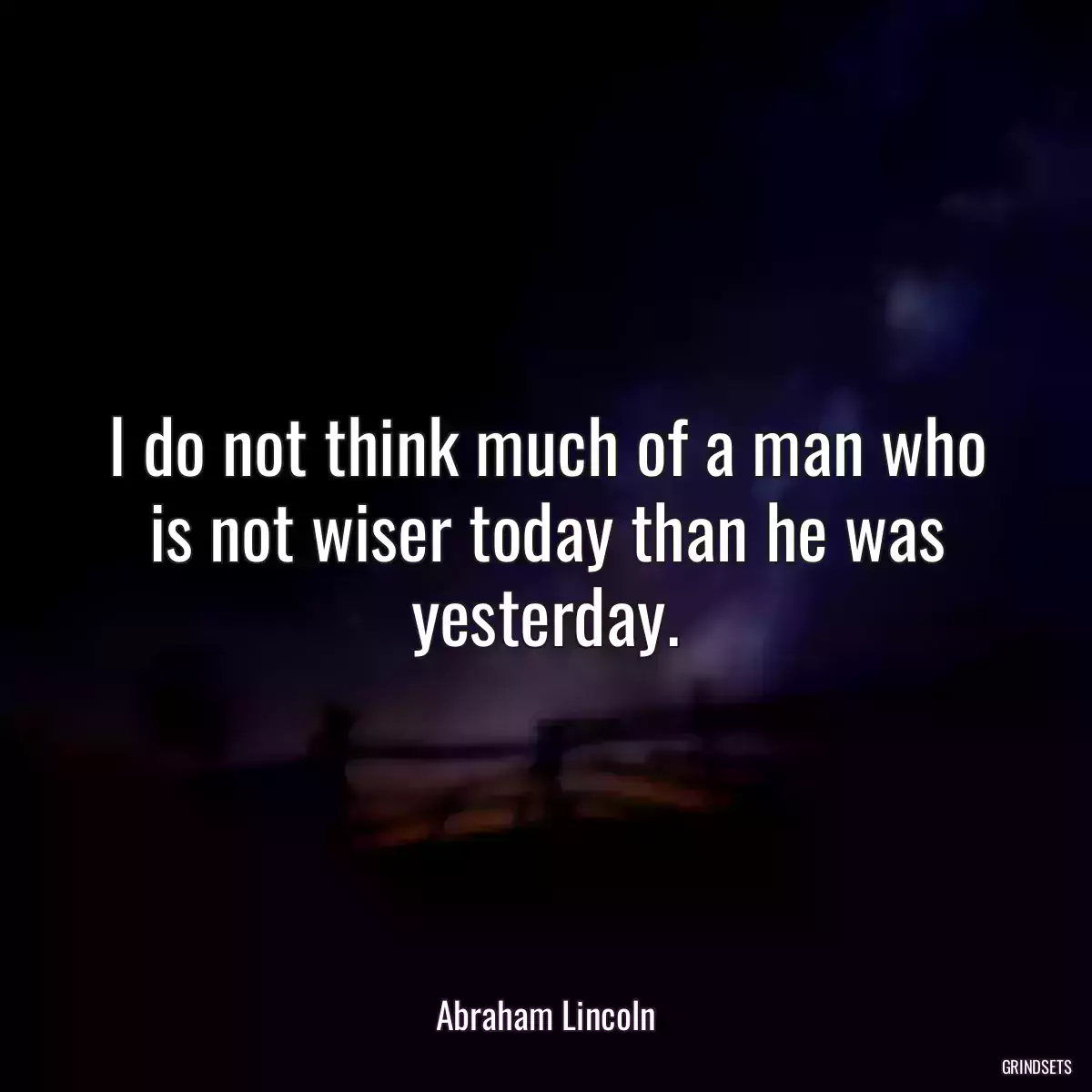 I do not think much of a man who is not wiser today than he was yesterday.