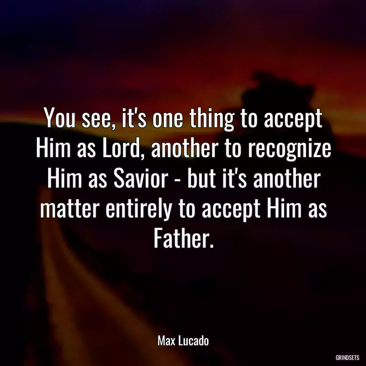 You see, it\'s one thing to accept Him as Lord, another to recognize Him as Savior - but it\'s another matter entirely to accept Him as Father.