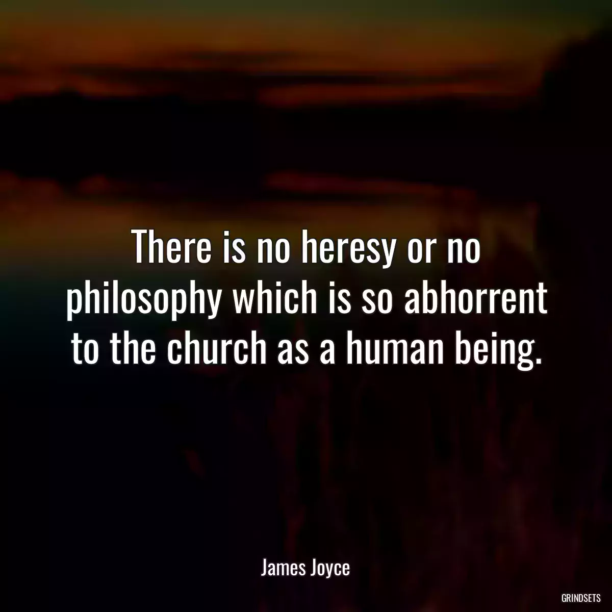 There is no heresy or no philosophy which is so abhorrent to the church as a human being.