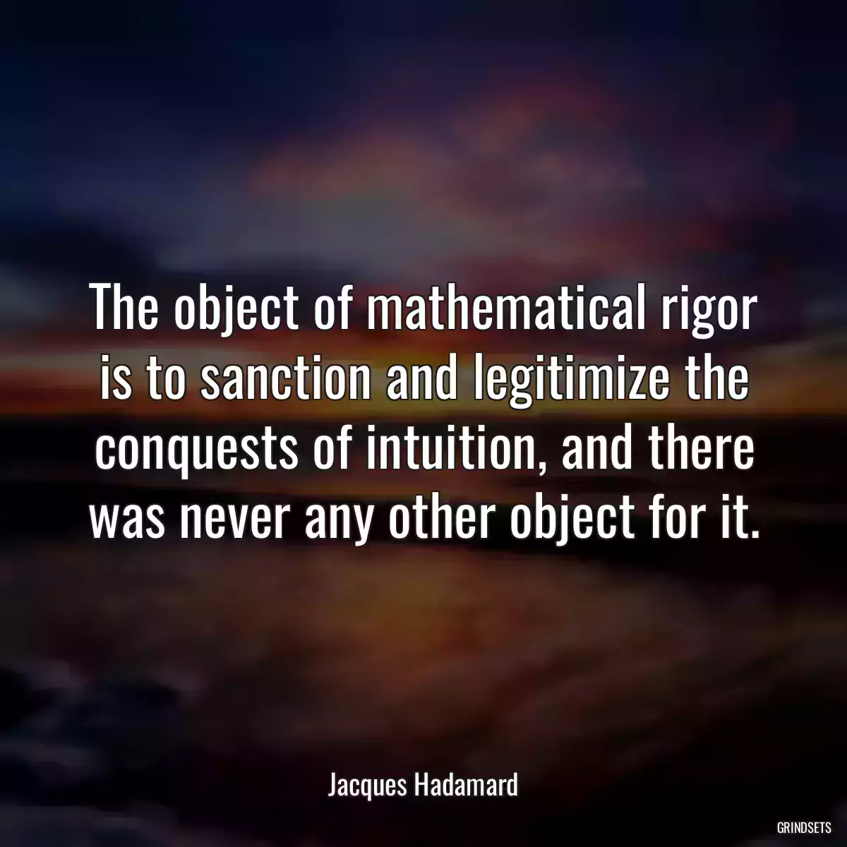 The object of mathematical rigor is to sanction and legitimize the conquests of intuition, and there was never any other object for it.