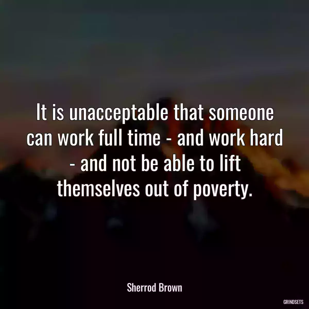 It is unacceptable that someone can work full time - and work hard - and not be able to lift themselves out of poverty.