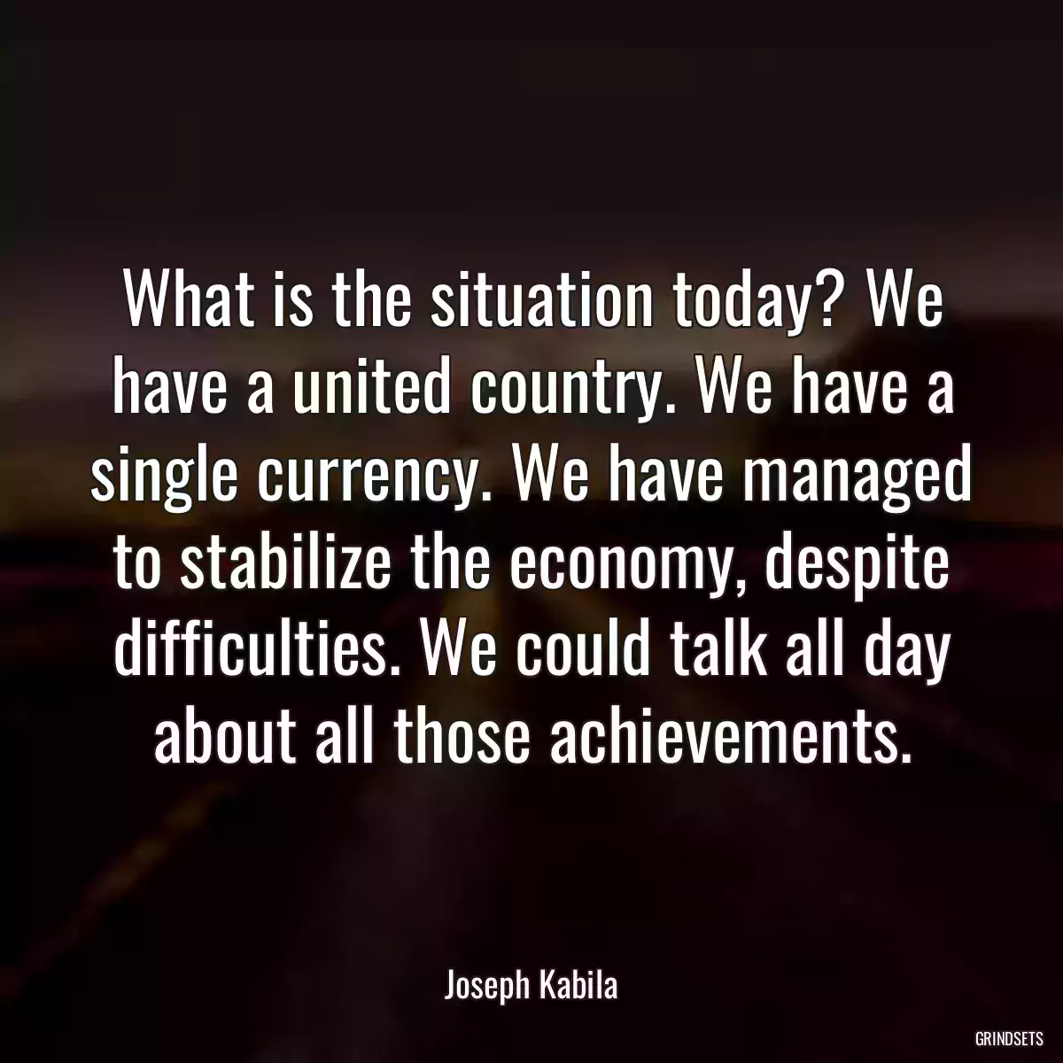 What is the situation today? We have a united country. We have a single currency. We have managed to stabilize the economy, despite difficulties. We could talk all day about all those achievements.