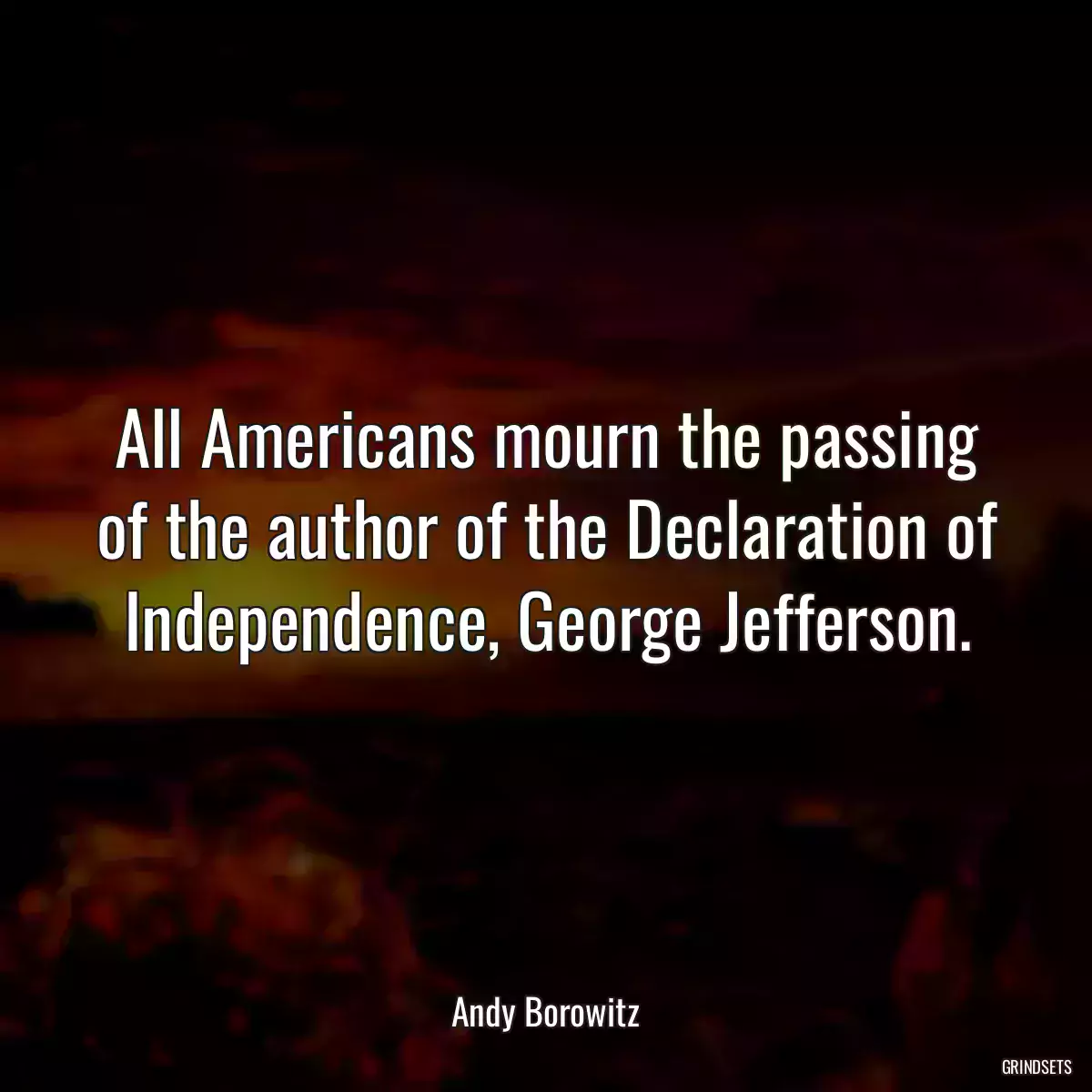 All Americans mourn the passing of the author of the Declaration of Independence, George Jefferson.