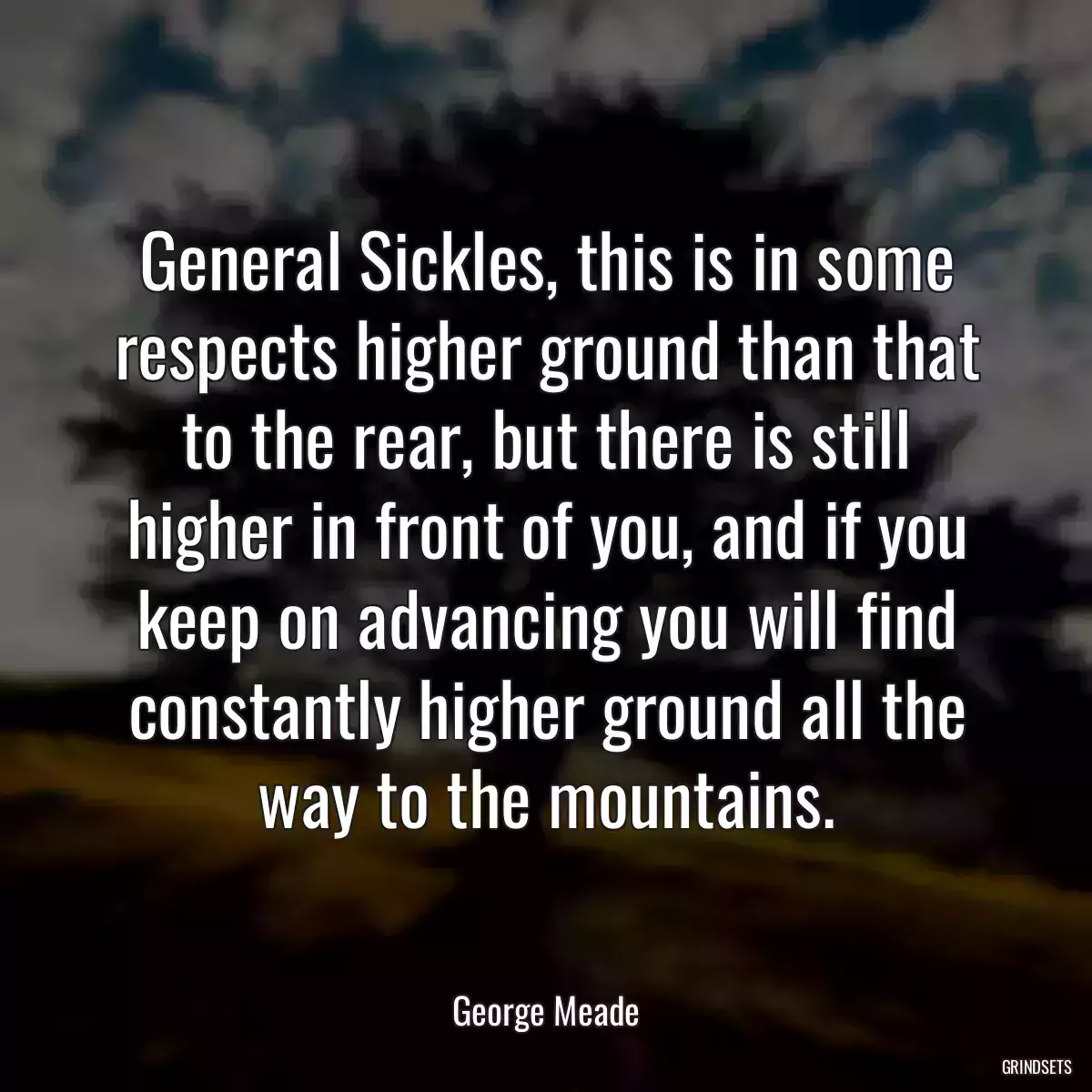 General Sickles, this is in some respects higher ground than that to the rear, but there is still higher in front of you, and if you keep on advancing you will find constantly higher ground all the way to the mountains.