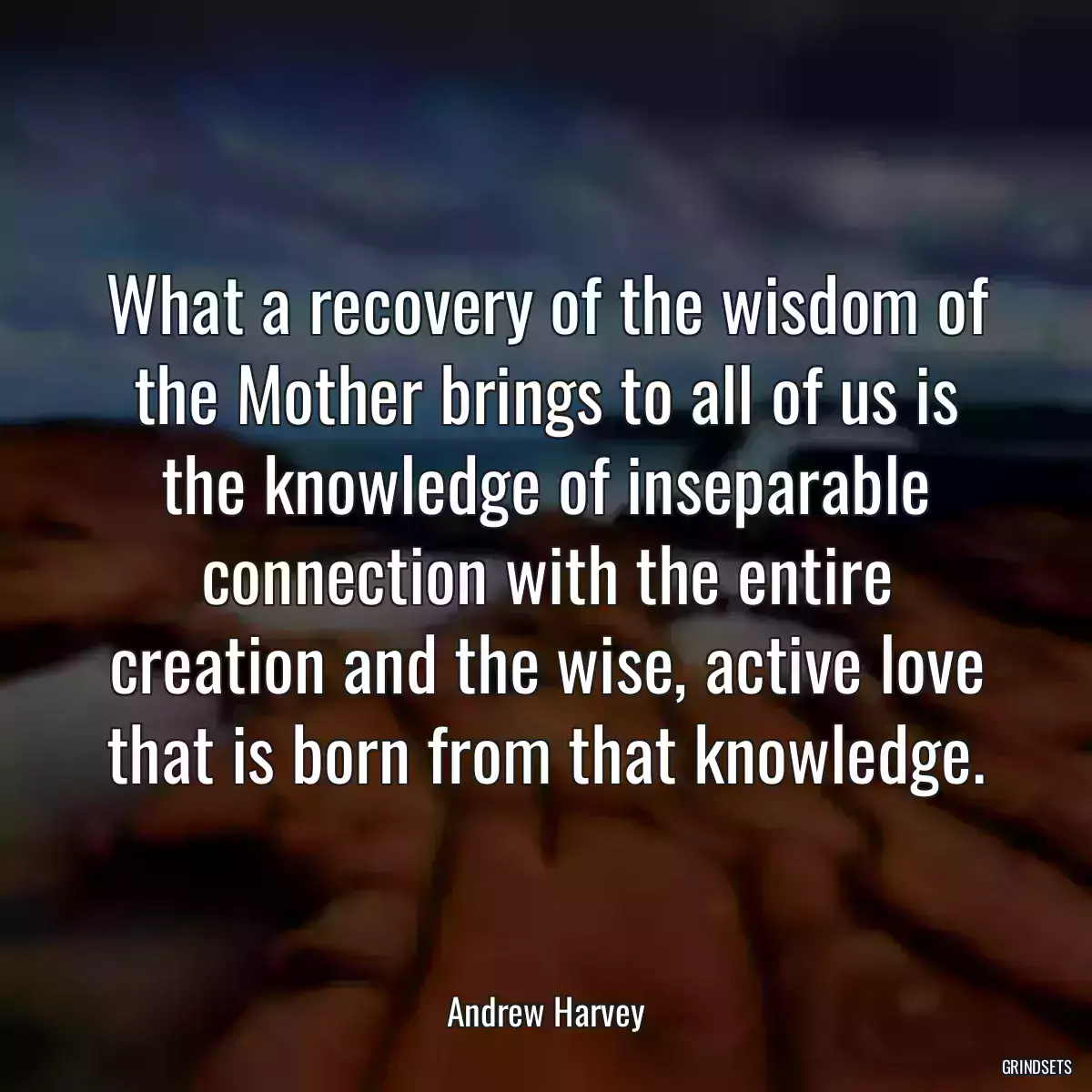 What a recovery of the wisdom of the Mother brings to all of us is the knowledge of inseparable connection with the entire creation and the wise, active love that is born from that knowledge.