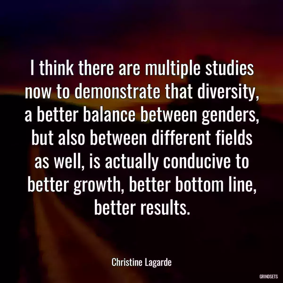 I think there are multiple studies now to demonstrate that diversity, a better balance between genders, but also between different fields as well, is actually conducive to better growth, better bottom line, better results.