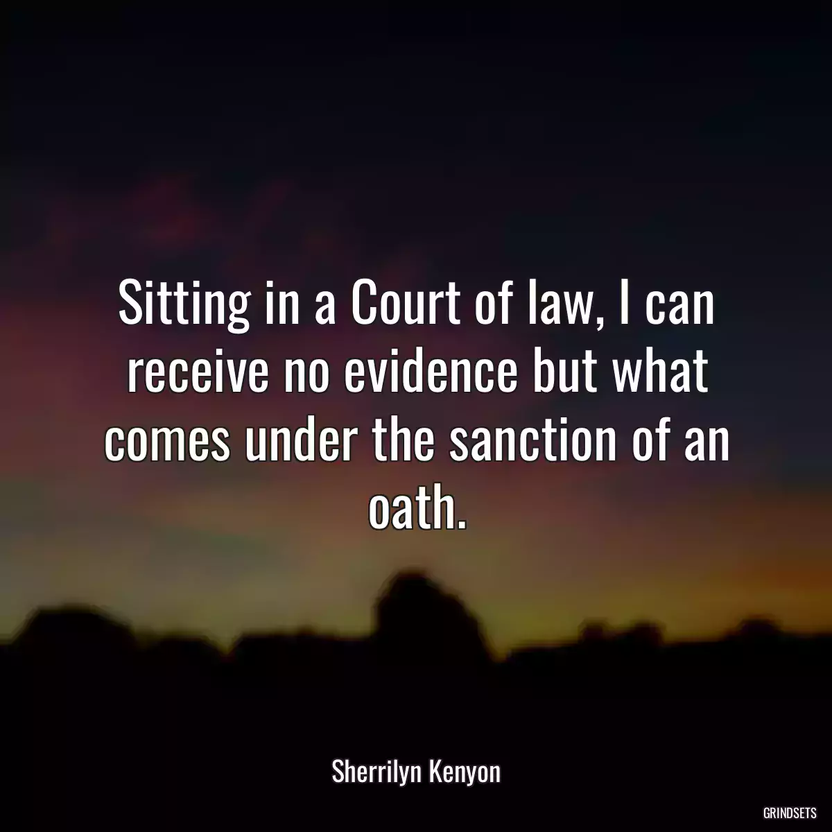 Sitting in a Court of law, I can receive no evidence but what comes under the sanction of an oath.