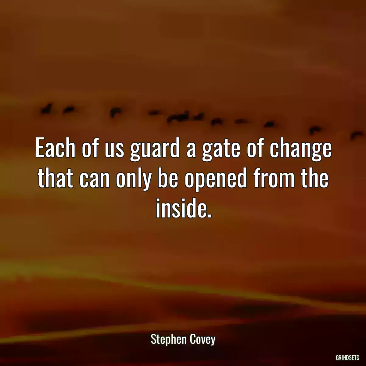 Each of us guard a gate of change that can only be opened from the inside.