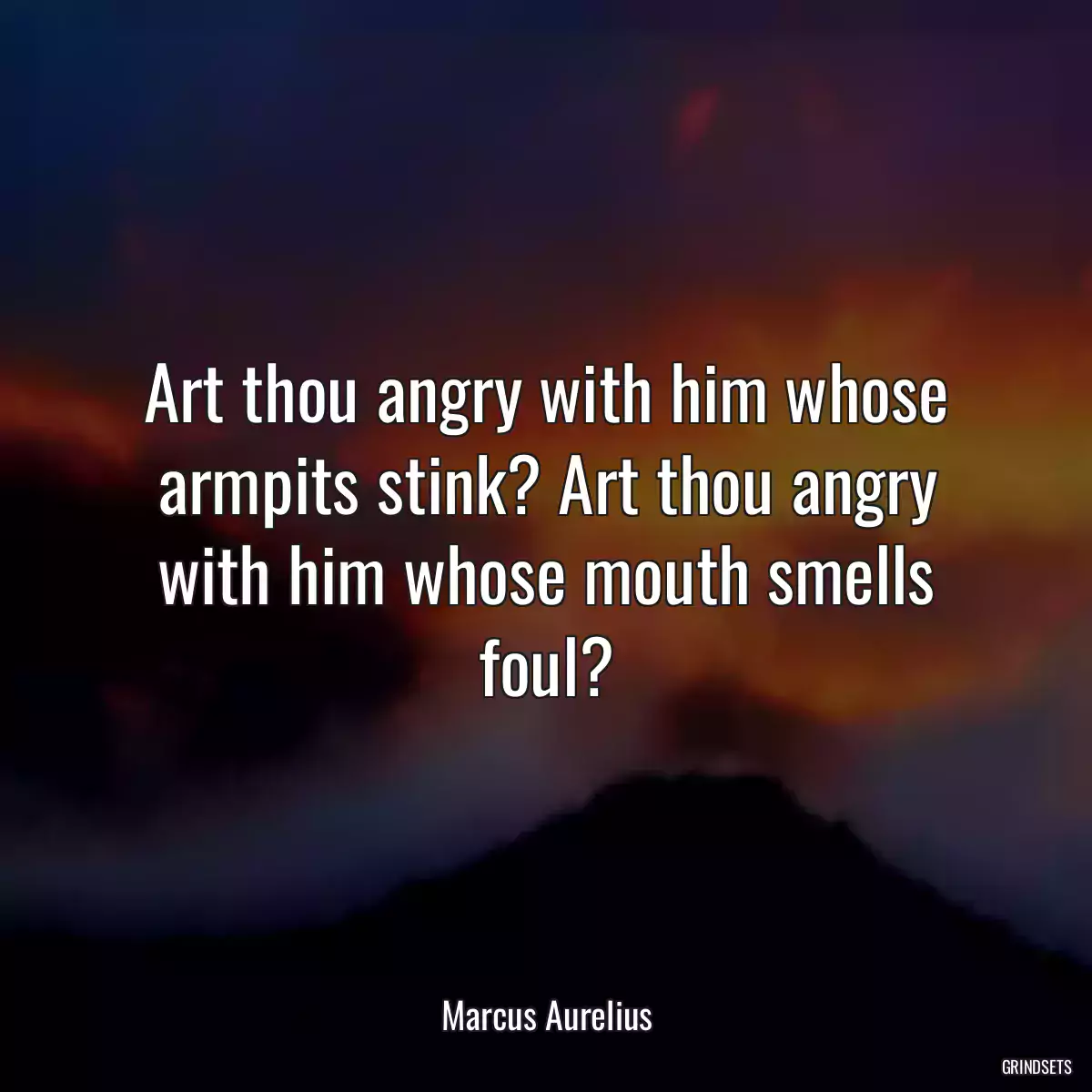 Art thou angry with him whose armpits stink? Art thou angry with him whose mouth smells foul?