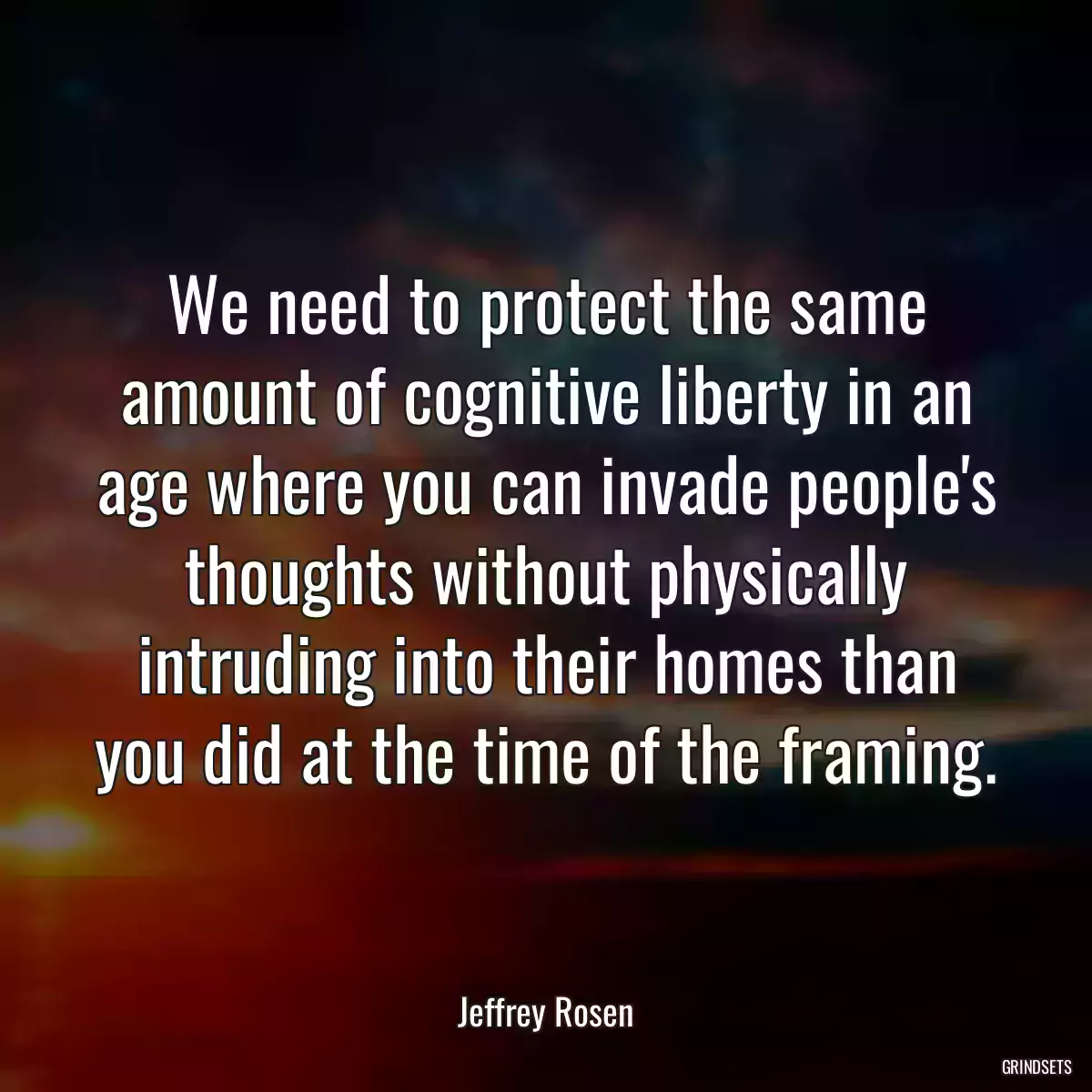 We need to protect the same amount of cognitive liberty in an age where you can invade people\'s thoughts without physically intruding into their homes than you did at the time of the framing.