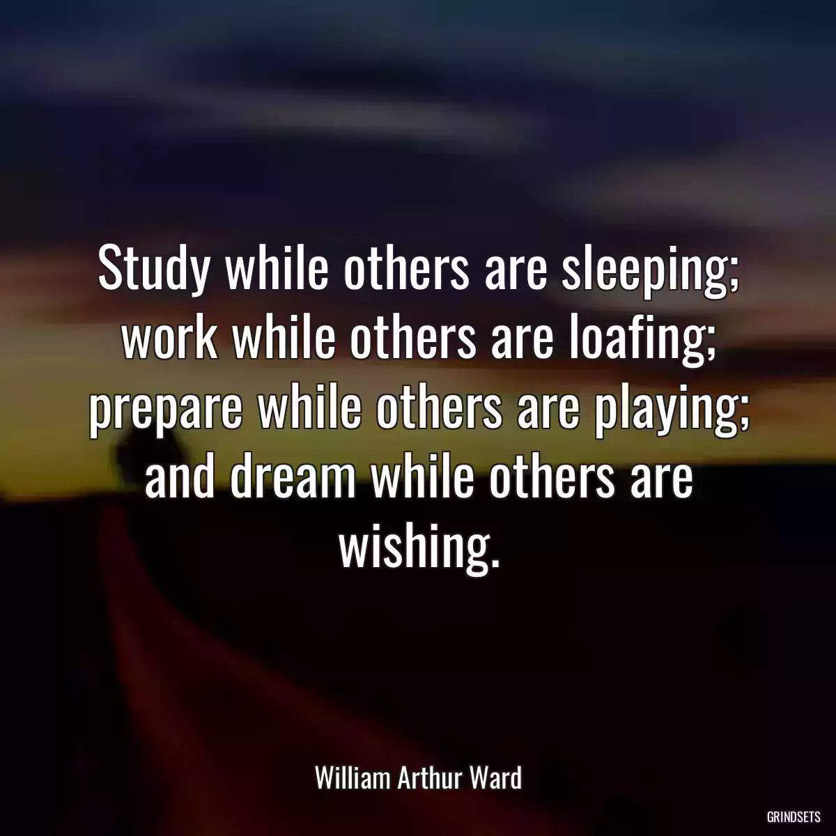 Study while others are sleeping; work while others are loafing; prepare while others are playing; and dream while others are wishing.