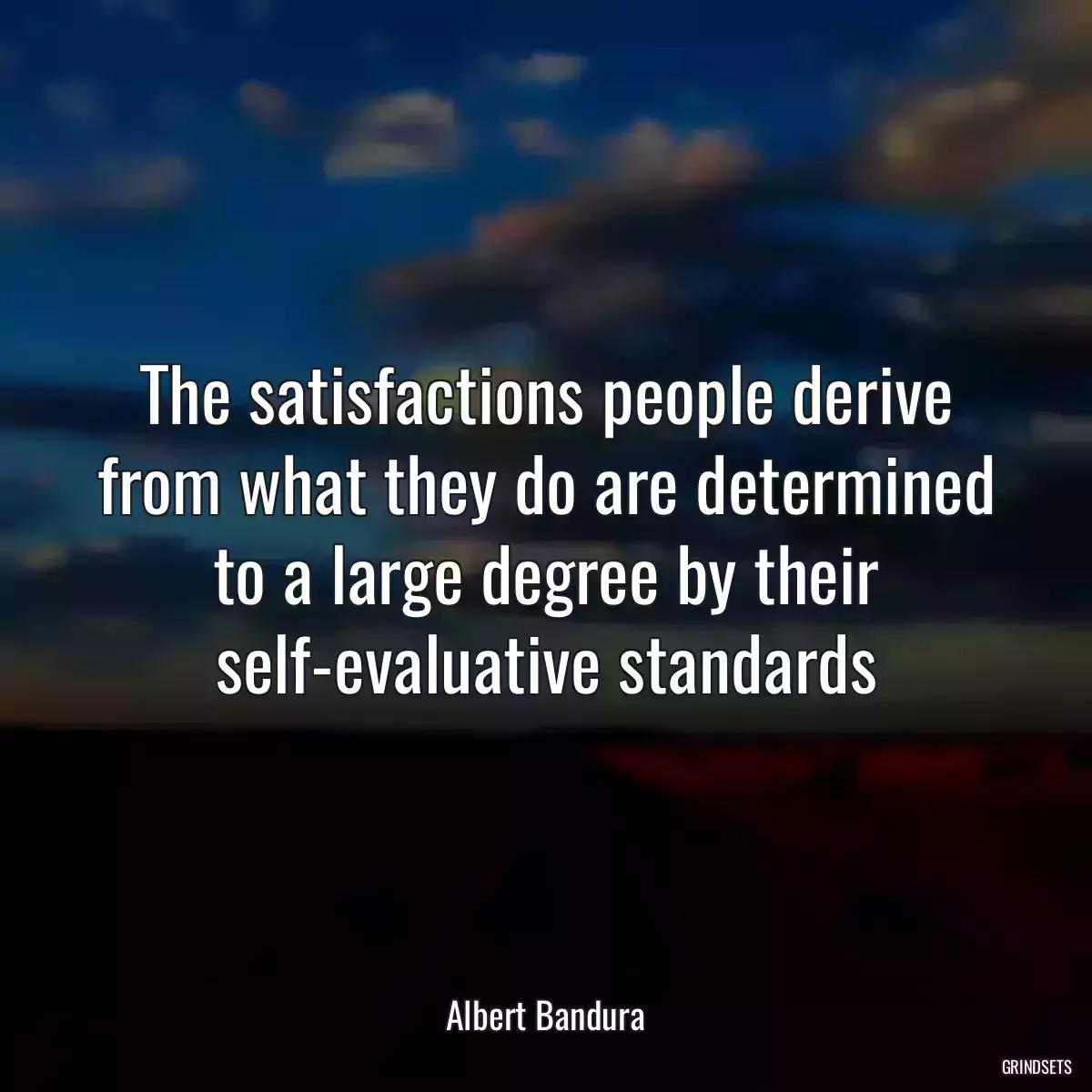 The satisfactions people derive from what they do are determined to a large degree by their self-evaluative standards