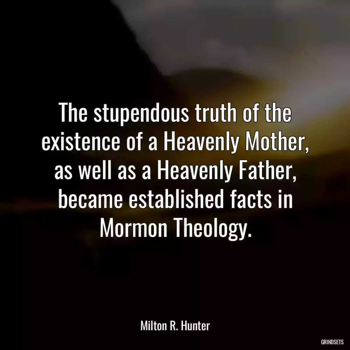 The stupendous truth of the existence of a Heavenly Mother, as well as a Heavenly Father, became established facts in Mormon Theology.