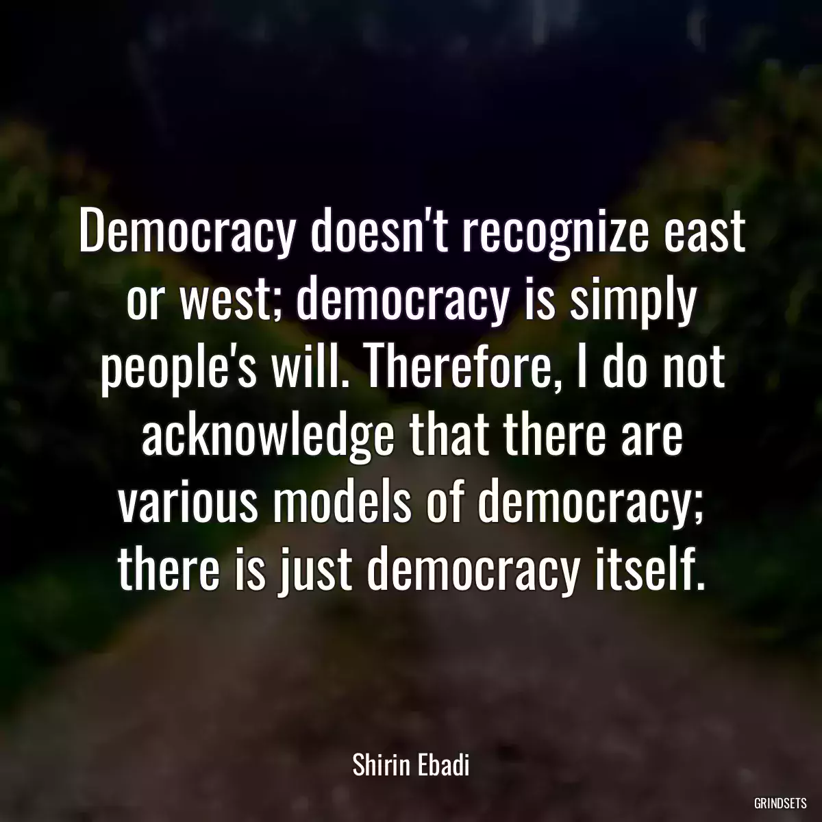 Democracy doesn\'t recognize east or west; democracy is simply people\'s will. Therefore, I do not acknowledge that there are various models of democracy; there is just democracy itself.