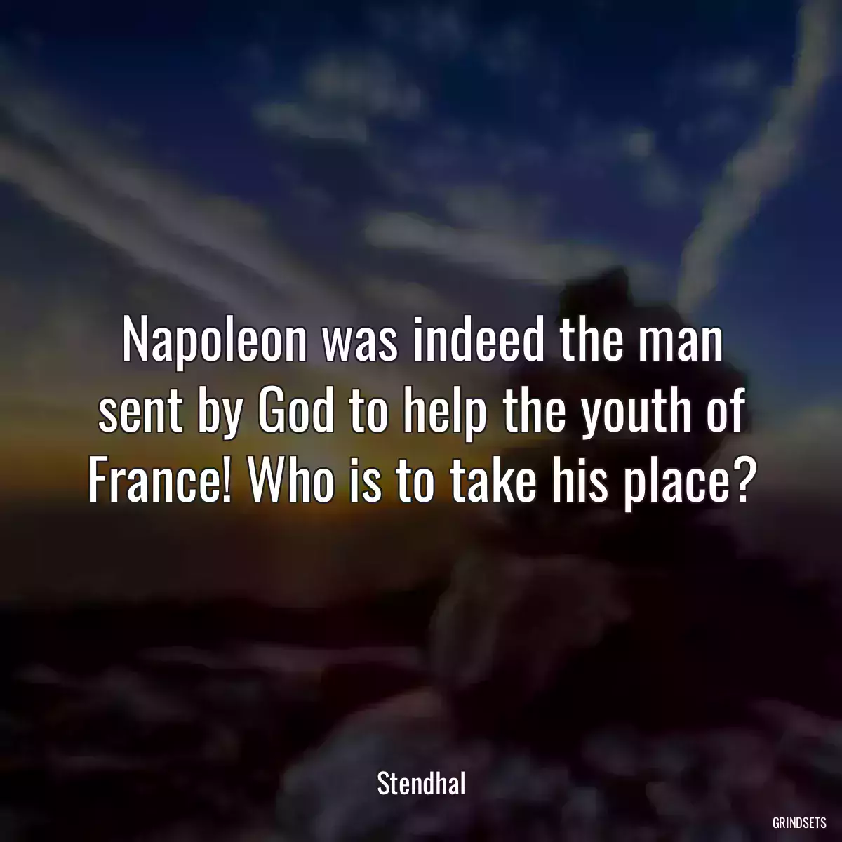 Napoleon was indeed the man sent by God to help the youth of France! Who is to take his place?