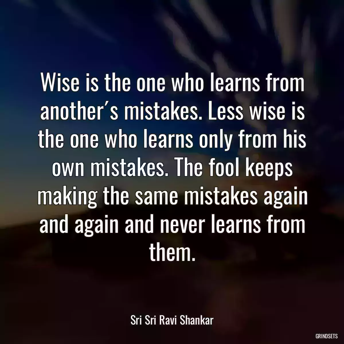 Wise is the one who learns from another´s mistakes. Less wise is the one who learns only from his own mistakes. The fool keeps making the same mistakes again and again and never learns from them.