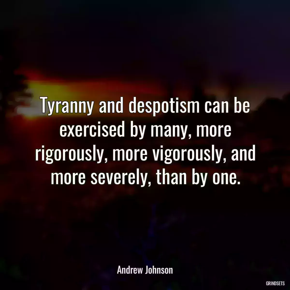 Tyranny and despotism can be exercised by many, more rigorously, more vigorously, and more severely, than by one.