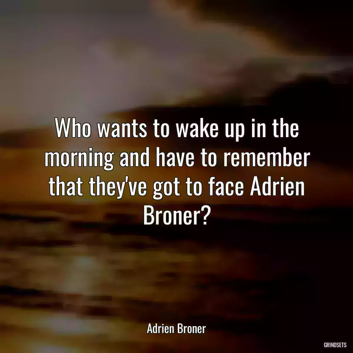 Who wants to wake up in the morning and have to remember that they\'ve got to face Adrien Broner?