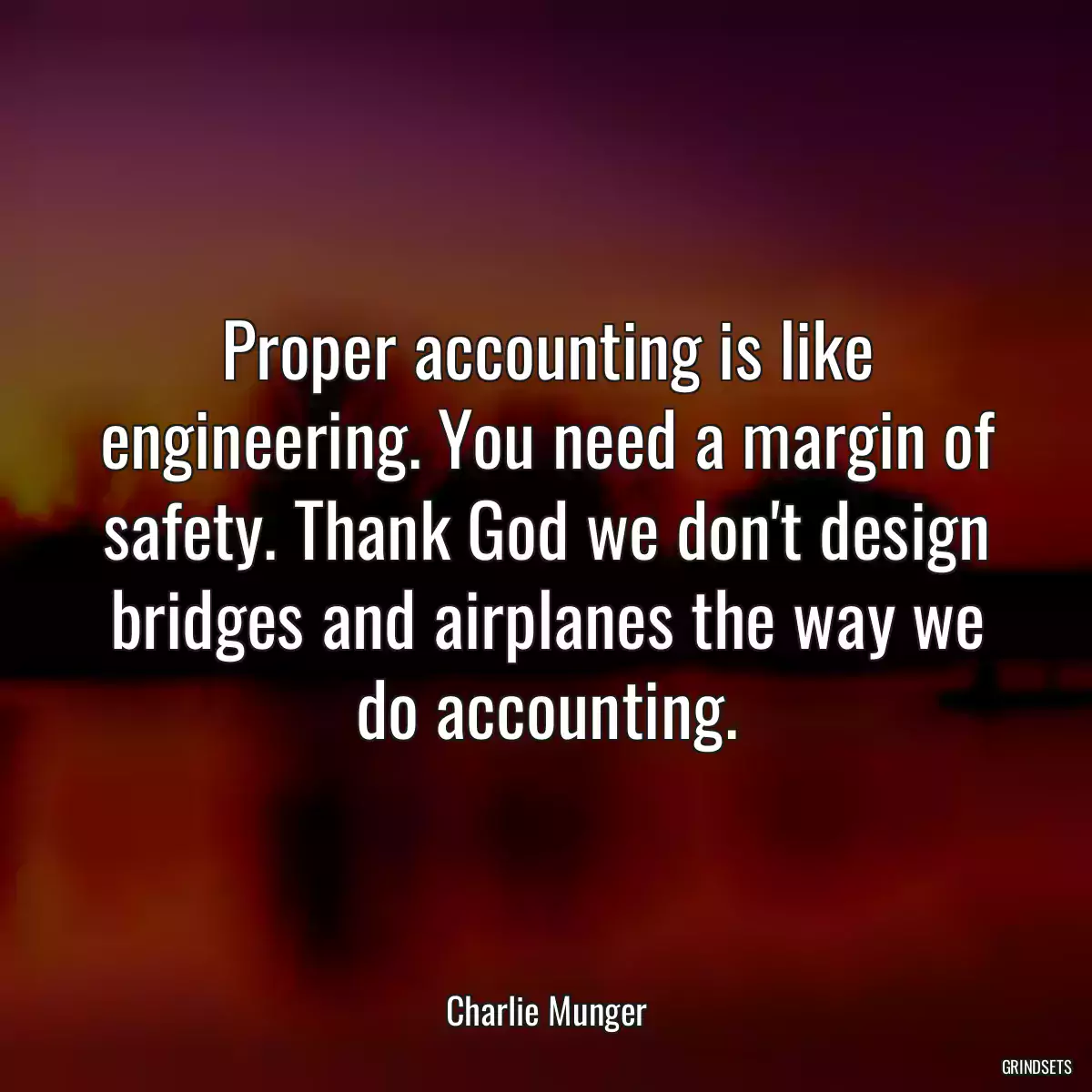 Proper accounting is like engineering. You need a margin of safety. Thank God we don\'t design bridges and airplanes the way we do accounting.